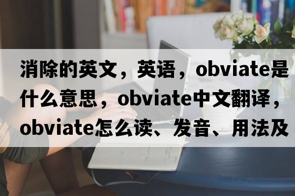 消除的英文，英語(yǔ)，obviate是什么意思，obviate中文翻譯，obviate怎么讀、發(fā)音、用法及例句