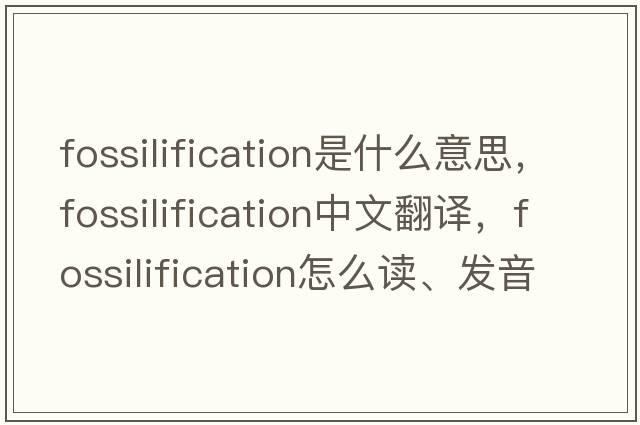 fossilification是什么意思，fossilification中文翻譯，fossilification怎么讀、發(fā)音、用法及例句
