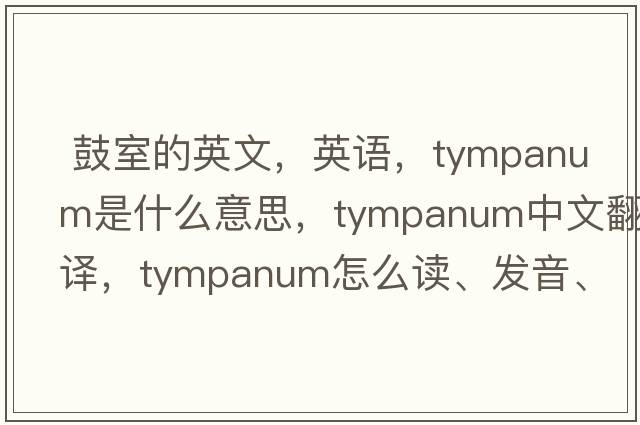  鼓室的英文，英語(yǔ)，tympanum是什么意思，tympanum中文翻譯，tympanum怎么讀、發(fā)音、用法及例句