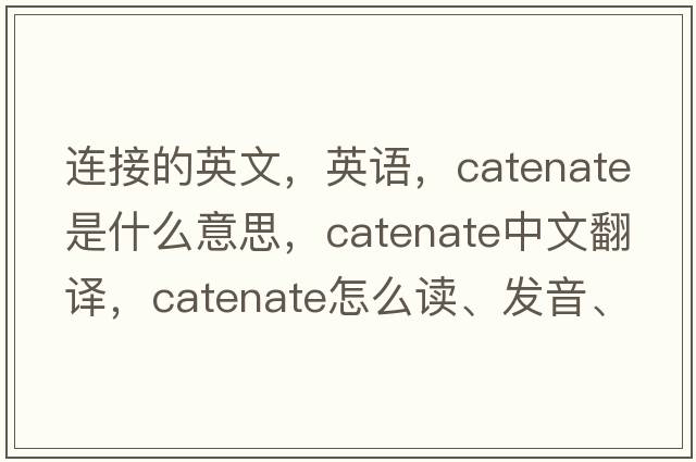 連接的英文，英語(yǔ)，catenate是什么意思，catenate中文翻譯，catenate怎么讀、發(fā)音、用法及例句