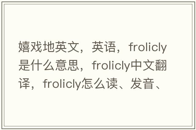 嬉戲地英文，英語(yǔ)，frolicly是什么意思，frolicly中文翻譯，frolicly怎么讀、發(fā)音、用法及例句