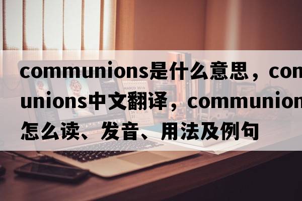 communions是什么意思，communions中文翻譯，communions怎么讀、發(fā)音、用法及例句