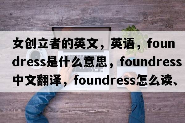 女創(chuàng  )立者的英文，英語(yǔ)，foundress是什么意思，foundress中文翻譯，foundress怎么讀、發(fā)音、用法及例句
