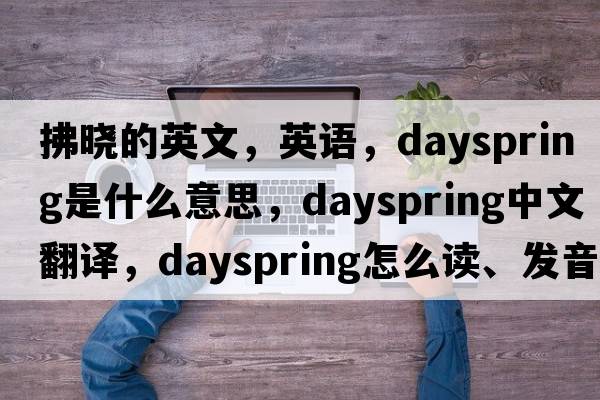 拂曉的英文，英語(yǔ)，dayspring是什么意思，dayspring中文翻譯，dayspring怎么讀、發(fā)音、用法及例句