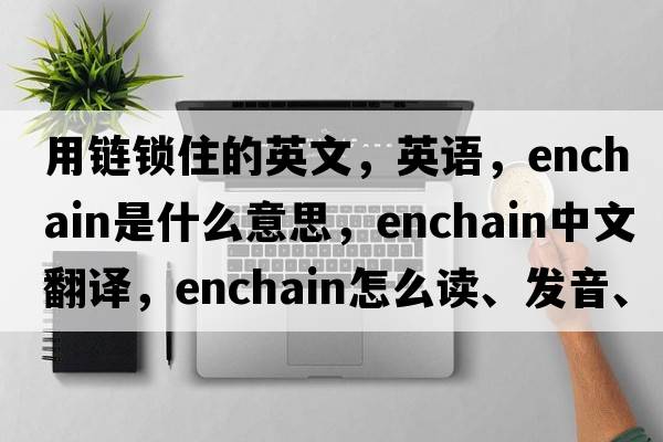 用鏈鎖住的英文，英語(yǔ)，enchain是什么意思，enchain中文翻譯，enchain怎么讀、發(fā)音、用法及例句