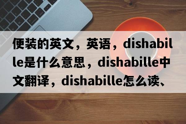 便裝的英文，英語(yǔ)，dishabille是什么意思，dishabille中文翻譯，dishabille怎么讀、發(fā)音、用法及例句