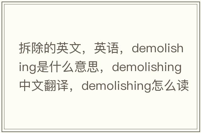 拆除的英文，英語(yǔ)，demolishing是什么意思，demolishing中文翻譯，demolishing怎么讀、發(fā)音、用法及例句