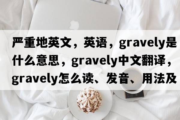 嚴重地英文，英語(yǔ)，gravely是什么意思，gravely中文翻譯，gravely怎么讀、發(fā)音、用法及例句