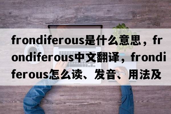 frondiferous是什么意思，frondiferous中文翻譯，frondiferous怎么讀、發(fā)音、用法及例句