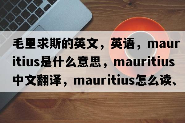 毛里求斯的英文，英語(yǔ)，Mauritius是什么意思，Mauritius中文翻譯，Mauritius怎么讀、發(fā)音、用法及例句