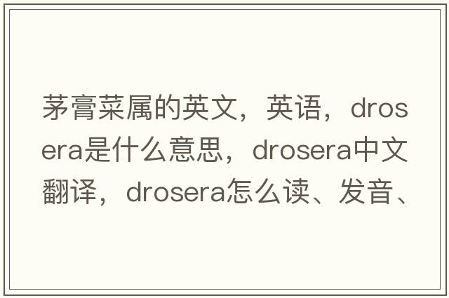 茅膏菜屬的英文，英語(yǔ)，drosera是什么意思，drosera中文翻譯，drosera怎么讀、發(fā)音、用法及例句