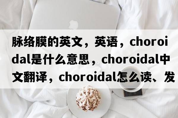 脈絡(luò )膜的英文，英語(yǔ)，choroidal是什么意思，choroidal中文翻譯，choroidal怎么讀、發(fā)音、用法及例句