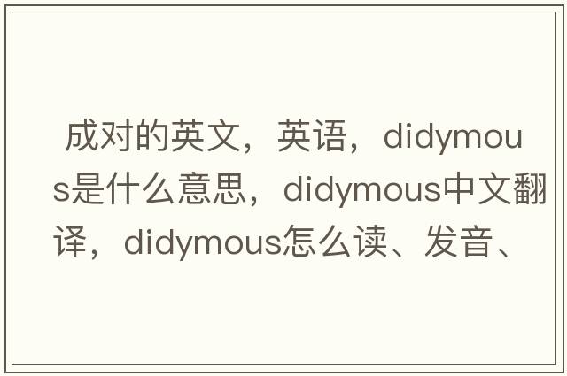  成對的英文，英語(yǔ)，didymous是什么意思，didymous中文翻譯，didymous怎么讀、發(fā)音、用法及例句
