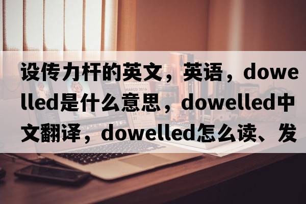 設傳力桿的英文，英語(yǔ)，dowelled是什么意思，dowelled中文翻譯，dowelled怎么讀、發(fā)音、用法及例句