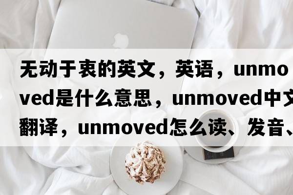 無(wú)動(dòng)于衷的英文，英語(yǔ)，unmoved是什么意思，unmoved中文翻譯，unmoved怎么讀、發(fā)音、用法及例句