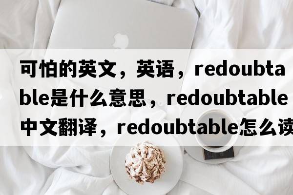 可怕的英文，英語(yǔ)，redoubtable是什么意思，redoubtable中文翻譯，redoubtable怎么讀、發(fā)音、用法及例句