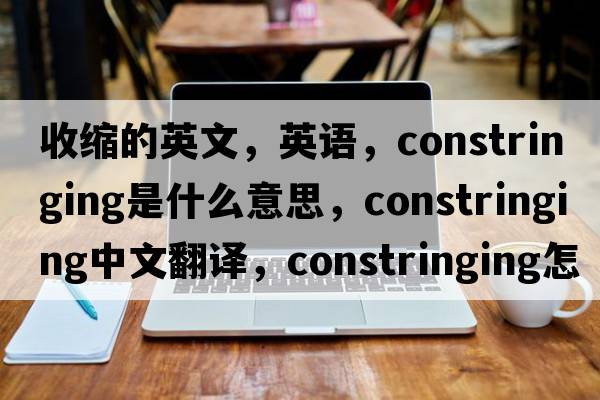 收縮的英文，英語(yǔ)，constringing是什么意思，constringing中文翻譯，constringing怎么讀、發(fā)音、用法及例句