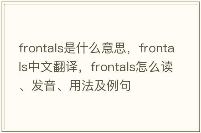 frontals是什么意思，frontals中文翻譯，frontals怎么讀、發(fā)音、用法及例句