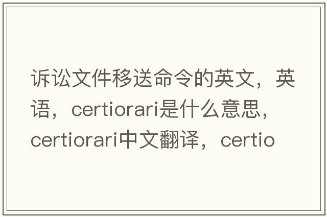 訴訟文件移送命令的英文，英語(yǔ)，certiorari是什么意思，certiorari中文翻譯，certiorari怎么讀、發(fā)音、用法及例句