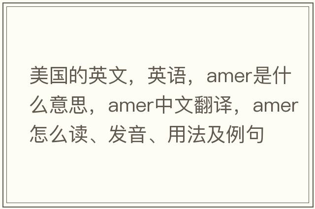 美國的英文，英語(yǔ)，amer是什么意思，amer中文翻譯，amer怎么讀、發(fā)音、用法及例句