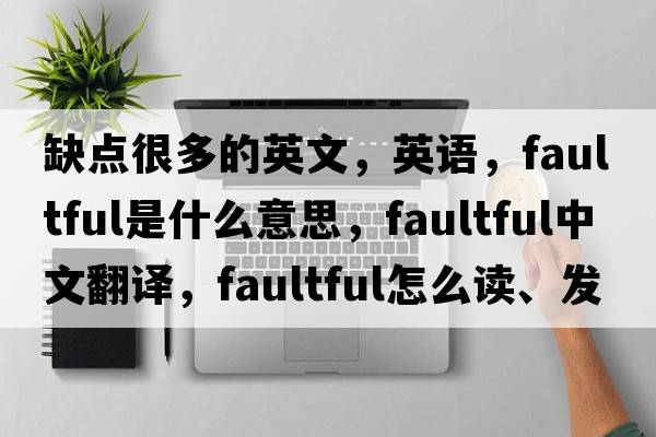 缺點(diǎn)很多的英文，英語(yǔ)，faultful是什么意思，faultful中文翻譯，faultful怎么讀、發(fā)音、用法及例句
