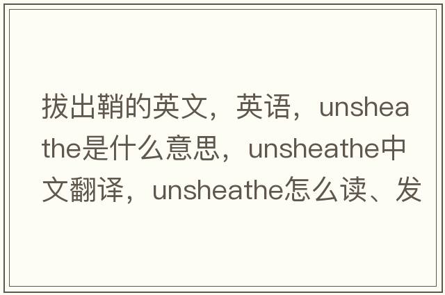 拔出鞘的英文，英語(yǔ)，unsheathe是什么意思，unsheathe中文翻譯，unsheathe怎么讀、發(fā)音、用法及例句