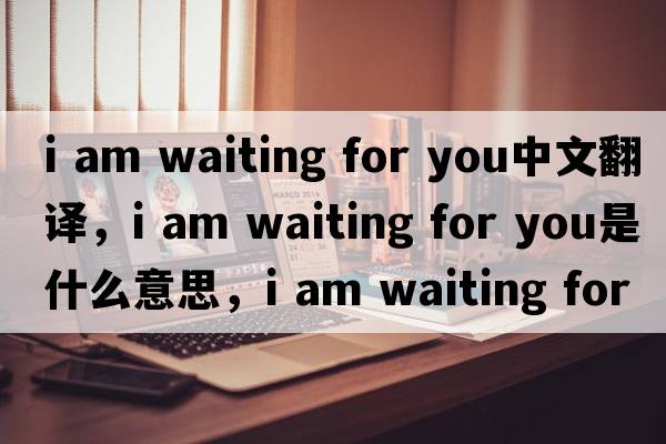 i am waiting for you中文翻譯，i am waiting for you是什么意思，i am waiting for you發(fā)音、用法及例句