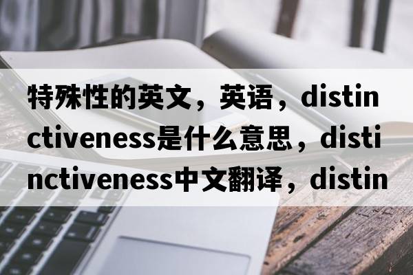 特殊性的英文，英語(yǔ)，distinctiveness是什么意思，distinctiveness中文翻譯，distinctiveness怎么讀、發(fā)音、用法及例句