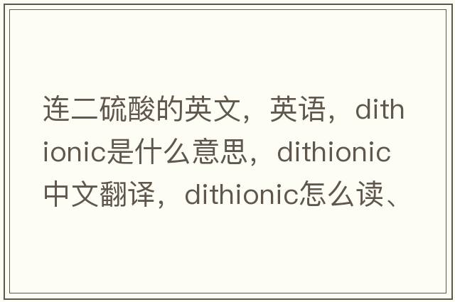 連二硫酸的英文，英語(yǔ)，dithionic是什么意思，dithionic中文翻譯，dithionic怎么讀、發(fā)音、用法及例句