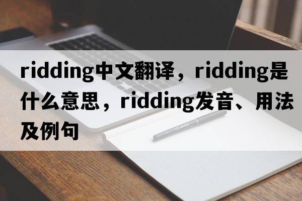 ridding中文翻譯，ridding是什么意思，ridding發(fā)音、用法及例句