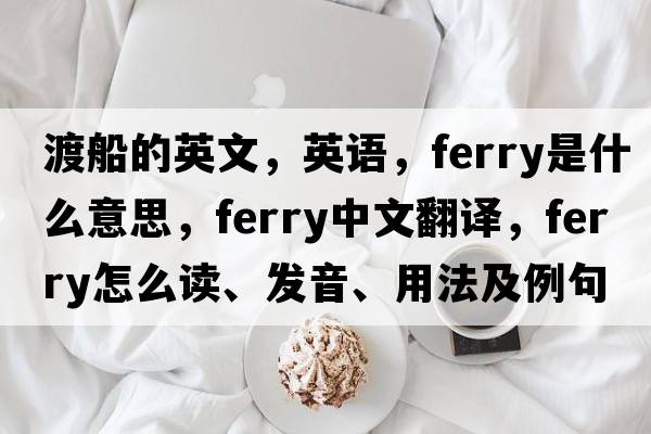 渡船的英文，英語(yǔ)，ferry是什么意思，ferry中文翻譯，ferry怎么讀、發(fā)音、用法及例句