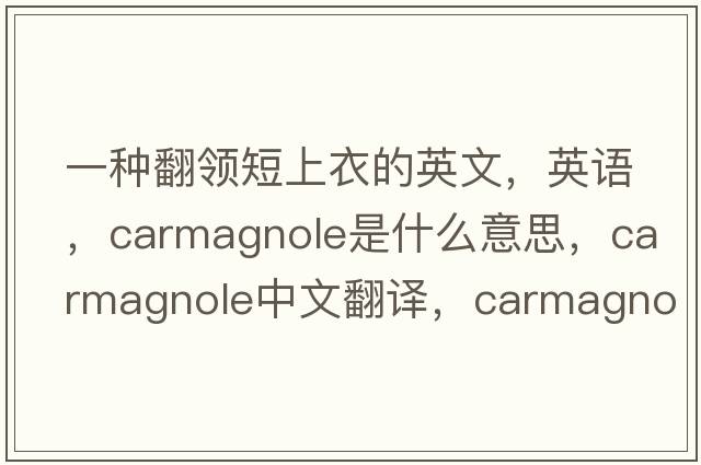 一種翻領(lǐng)短上衣的英文，英語(yǔ)，carmagnole是什么意思，carmagnole中文翻譯，carmagnole怎么讀、發(fā)音、用法及例句