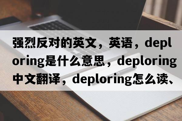 強烈反對的英文，英語(yǔ)，deploring是什么意思，deploring中文翻譯，deploring怎么讀、發(fā)音、用法及例句