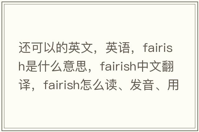 還可以的英文，英語(yǔ)，fairish是什么意思，fairish中文翻譯，fairish怎么讀、發(fā)音、用法及例句