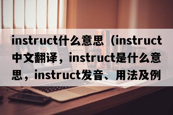 instruct什么意思（instruct中文翻譯，instruct是什么意思，instruct發(fā)音、用法及例句）