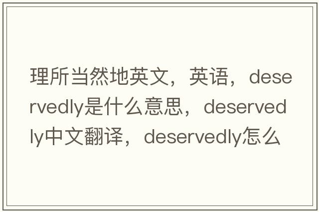 理所當然地英文，英語(yǔ)，deservedly是什么意思，deservedly中文翻譯，deservedly怎么讀、發(fā)音、用法及例句