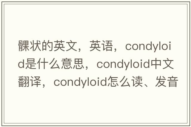 髁狀的英文，英語(yǔ)，condyloid是什么意思，condyloid中文翻譯，condyloid怎么讀、發(fā)音、用法及例句