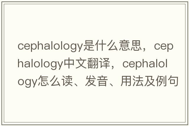 cephalology是什么意思，cephalology中文翻譯，cephalology怎么讀、發(fā)音、用法及例句