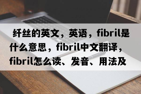  纖絲的英文，英語(yǔ)，fibril是什么意思，fibril中文翻譯，fibril怎么讀、發(fā)音、用法及例句