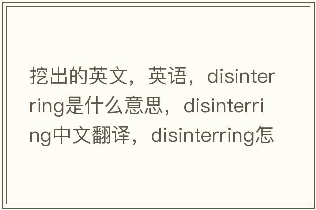挖出的英文，英語(yǔ)，disinterring是什么意思，disinterring中文翻譯，disinterring怎么讀、發(fā)音、用法及例句
