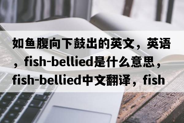 如魚(yú)腹向下鼓出的英文，英語(yǔ)，fish-bellied是什么意思，fish-bellied中文翻譯，fish-bellied怎么讀、發(fā)音、用法及例句