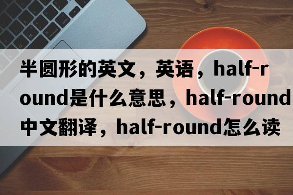 半圓形的英文，英語(yǔ)，half-round是什么意思，half-round中文翻譯，half-round怎么讀、發(fā)音、用法及例句