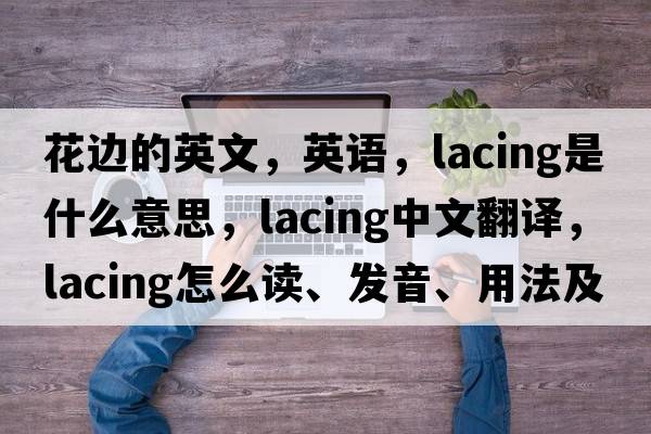 花邊的英文，英語(yǔ)，lacing是什么意思，lacing中文翻譯，lacing怎么讀、發(fā)音、用法及例句