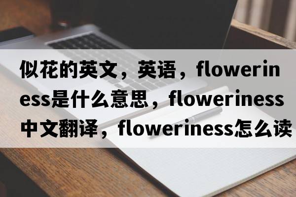 似花的英文，英語(yǔ)，floweriness是什么意思，floweriness中文翻譯，floweriness怎么讀、發(fā)音、用法及例句
