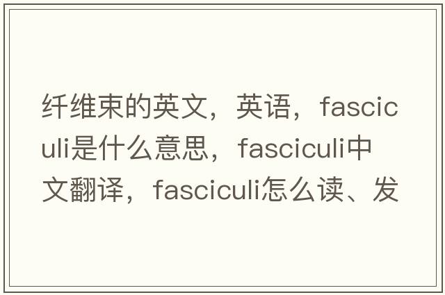纖維束的英文，英語(yǔ)，fasciculi是什么意思，fasciculi中文翻譯，fasciculi怎么讀、發(fā)音、用法及例句
