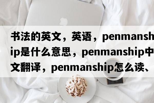 書(shū)法的英文，英語(yǔ)，penmanship是什么意思，penmanship中文翻譯，penmanship怎么讀、發(fā)音、用法及例句