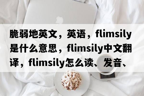 脆弱地英文，英語(yǔ)，flimsily是什么意思，flimsily中文翻譯，flimsily怎么讀、發(fā)音、用法及例句