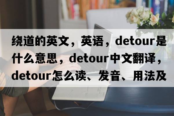 繞道的英文，英語(yǔ)，detour是什么意思，detour中文翻譯，detour怎么讀、發(fā)音、用法及例句