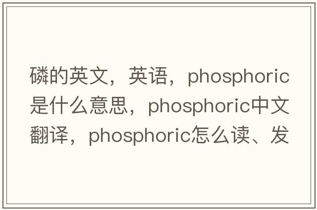 磷的英文，英語(yǔ)，phosphoric是什么意思，phosphoric中文翻譯，phosphoric怎么讀、發(fā)音、用法及例句