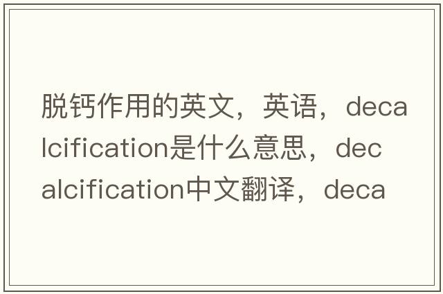 脫鈣作用的英文，英語(yǔ)，decalcification是什么意思，decalcification中文翻譯，decalcification怎么讀、發(fā)音、用法及例句